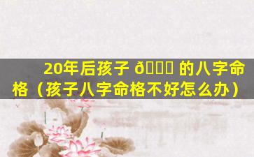 20年后孩子 🐕 的八字命格（孩子八字命格不好怎么办）